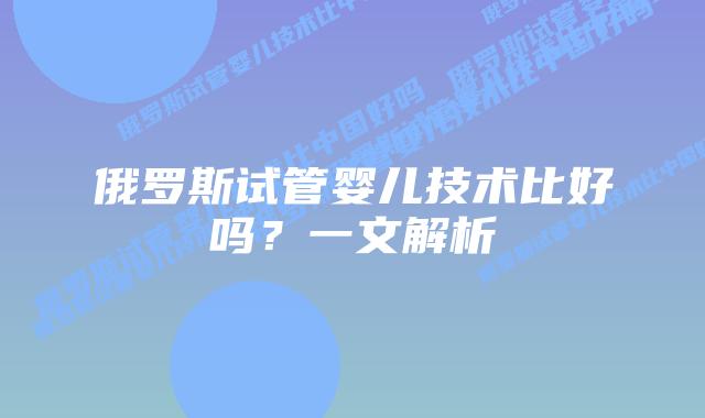 俄罗斯试管婴儿技术比好吗?一文解析