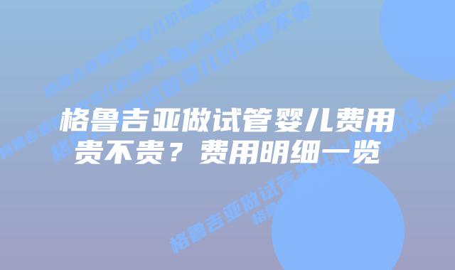 格鲁吉亚做试管婴儿费用贵不贵?费用明细一览