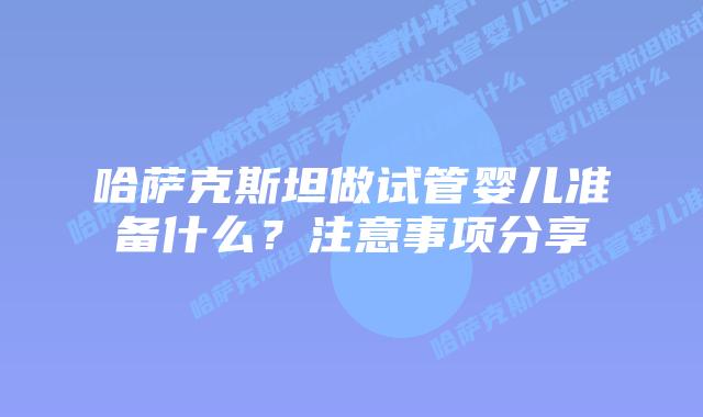 哈萨克斯坦做试管婴儿准备什么？注意事项分享