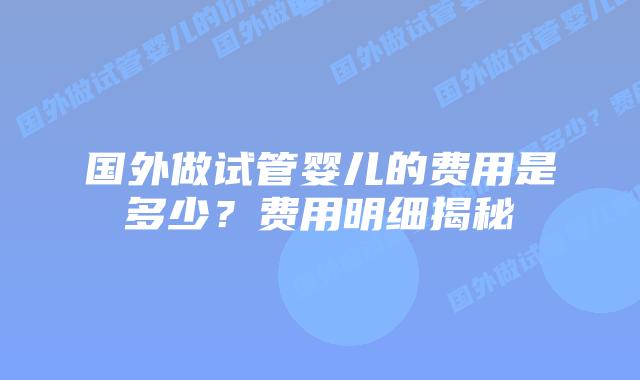 国外做试管婴儿的费用是多少？费用明细揭秘