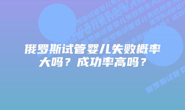 俄罗斯试管婴儿失败概率大吗？成功率高吗？
