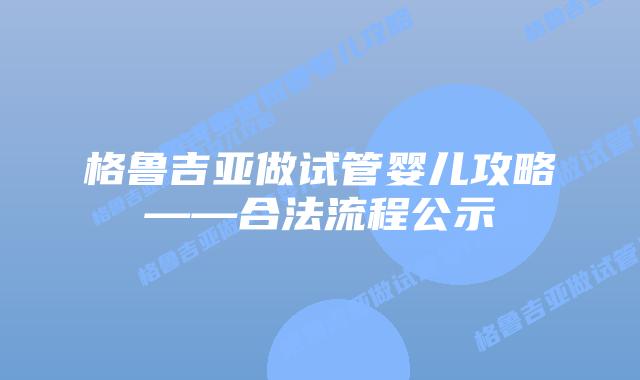 格鲁吉亚做试管婴儿攻略——合法流程公示
