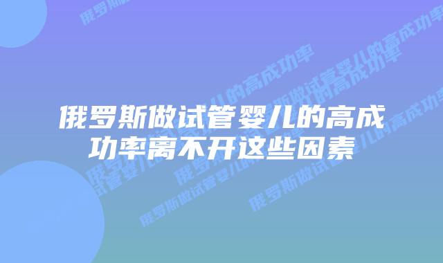 俄罗斯做试管婴儿的高成功率离不开这些因素