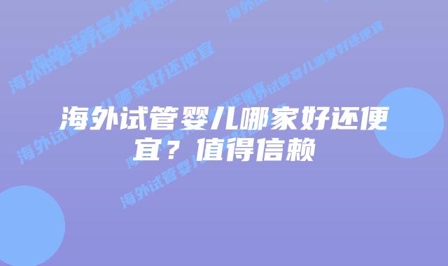 海外试管婴儿哪家好还便宜？值得信赖