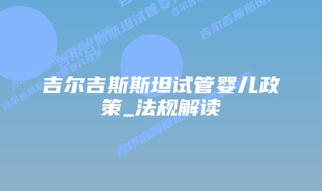 吉尔吉斯斯坦试管婴儿政策_法规解读