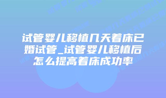 试管婴儿移植几天着床已婚试管_试管婴儿移植后怎么提高着床成功率
