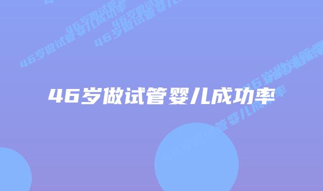 46岁做试管婴儿成功率