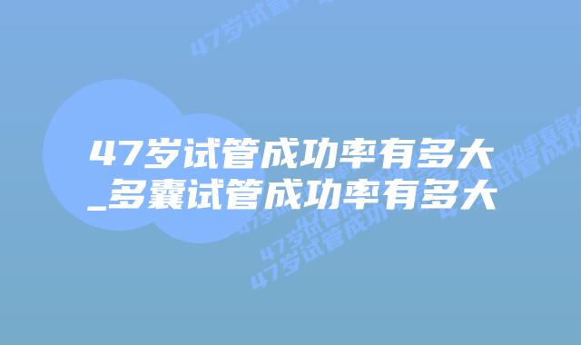 47岁试管成功率有多大_多囊试管成功率有多大