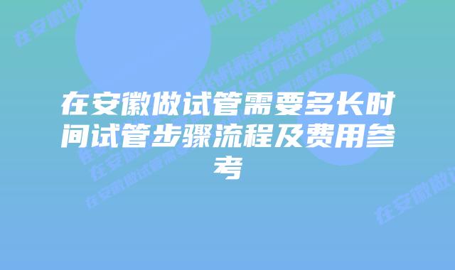 在安徽做试管需要多长时间试管步骤流程及费用参考