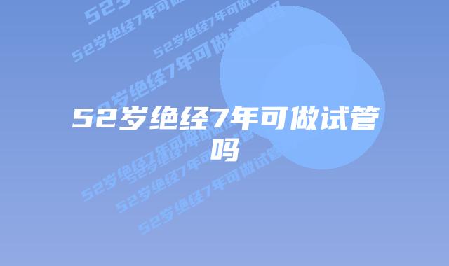 52岁绝经7年可做试管吗