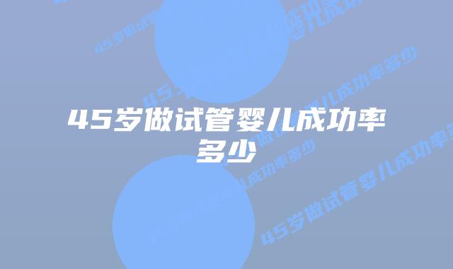 45岁做试管婴儿成功率多少