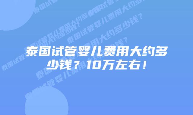 泰国试管婴儿费用大约多少钱？10万左右！
