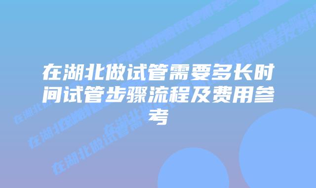 在湖北做试管需要多长时间试管步骤流程及费用参考