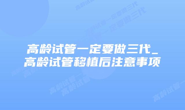 高龄试管一定要做三代_高龄试管移植后注意事项
