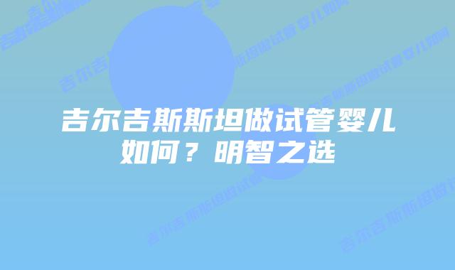 吉尔吉斯斯坦做试管婴儿如何？明智之选