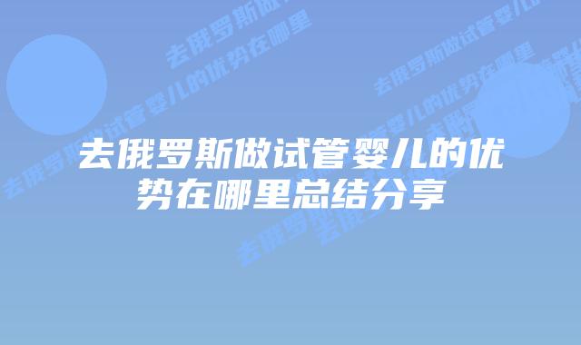 去俄罗斯做试管婴儿的优势在哪里总结分享