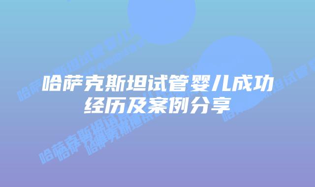 哈萨克斯坦试管婴儿成功经历及案例分享