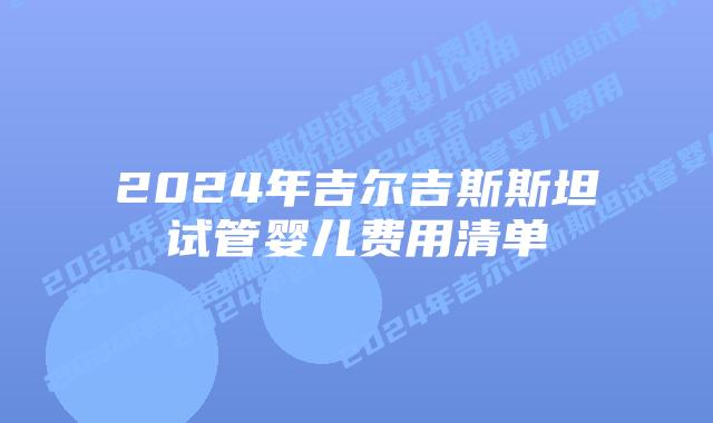 2024年吉尔吉斯斯坦试管婴儿费用清单