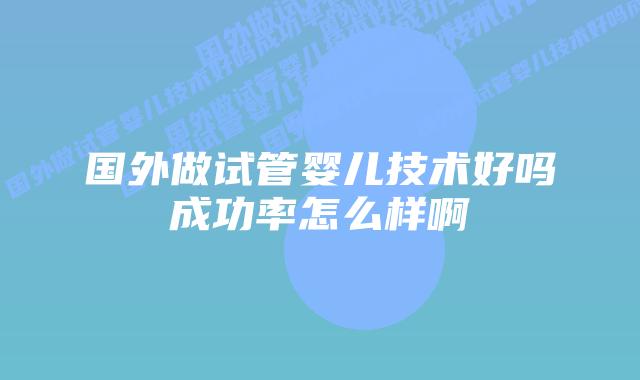 国外做试管婴儿技术好吗成功率怎么样啊