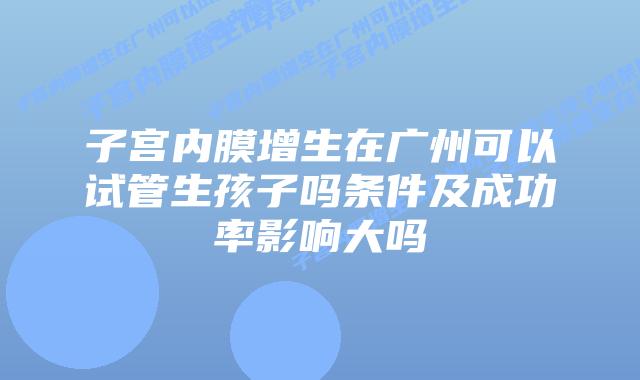 子宫内膜增生在广州可以试管生孩子吗条件及成功率影响大吗