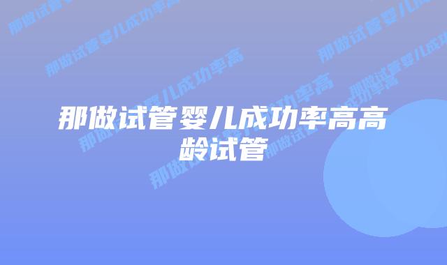 那做试管婴儿成功率高高龄试管