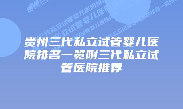 贵州三代私立试管婴儿医院排名一览附三代私立试管医院推荐