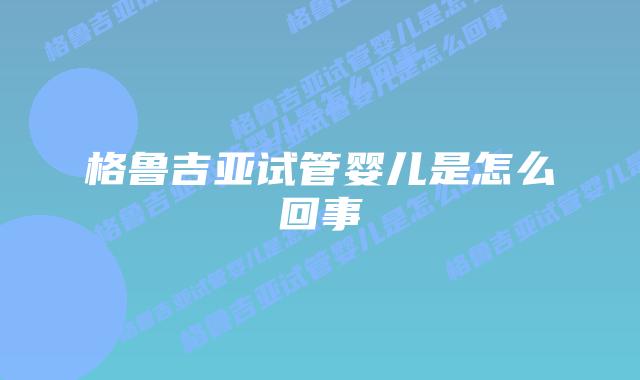 格鲁吉亚试管婴儿是怎么回事