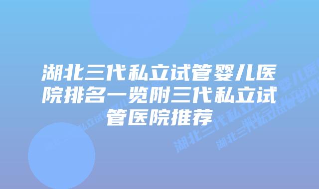湖北三代私立试管婴儿医院排名一览附三代私立试管医院推荐