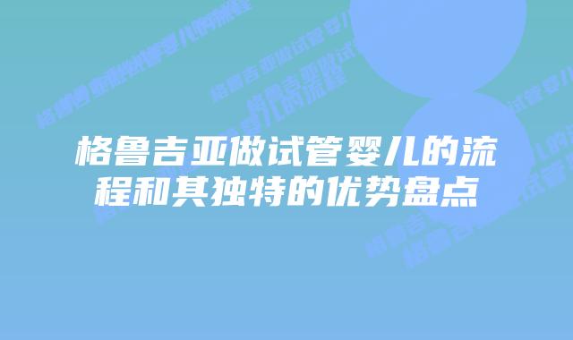 格鲁吉亚做试管婴儿的流程和其独特的优势盘点