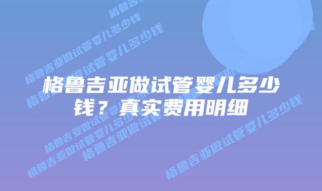 格鲁吉亚做试管婴儿多少钱？真实费用明细