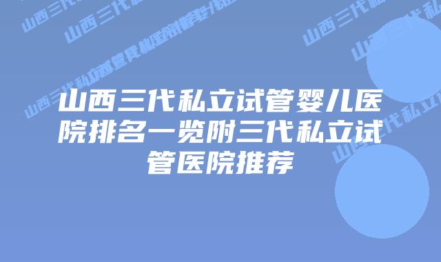 山西三代私立试管婴儿医院排名一览附三代私立试管医院推荐