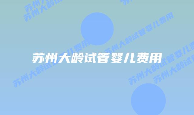 苏州大龄试管婴儿费用