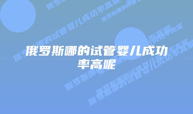俄罗斯哪的试管婴儿成功率高呢