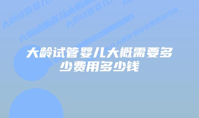大龄试管婴儿大概需要多少费用多少钱