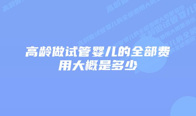高龄做试管婴儿的全部费用大概是多少
