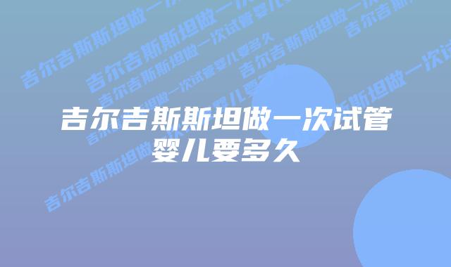 吉尔吉斯斯坦做一次试管婴儿要多久