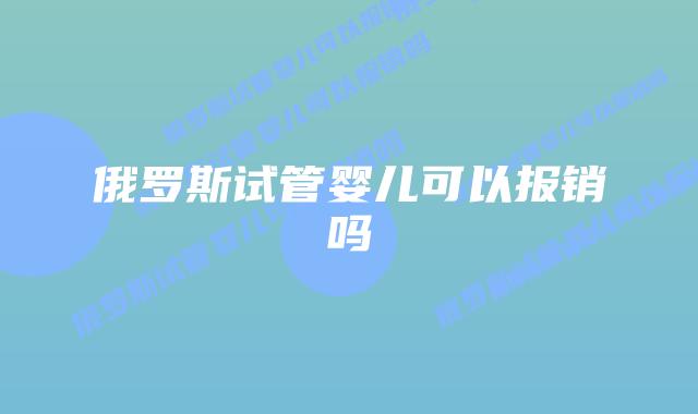 俄罗斯试管婴儿可以报销吗