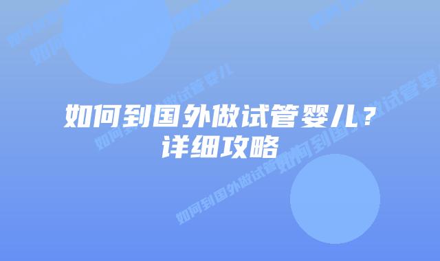 如何到国外做试管婴儿?详细攻略