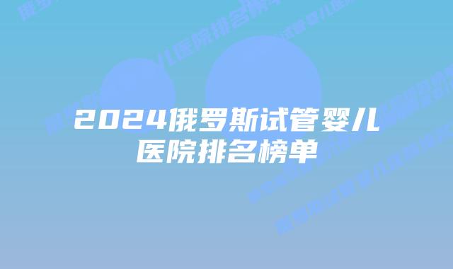 2024俄罗斯试管婴儿医院排名榜单