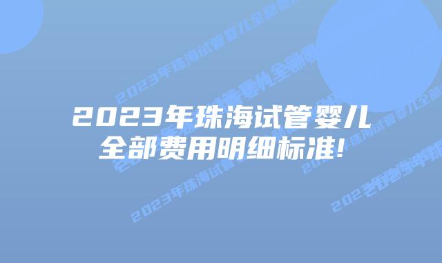 2023年珠海试管婴儿全部费用明细标准!