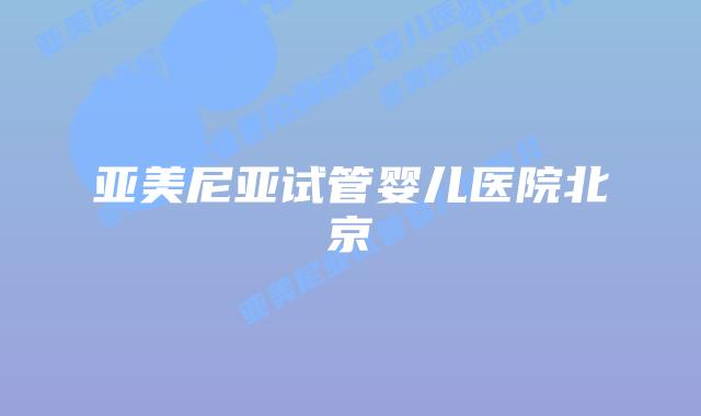 亚美尼亚试管婴儿医院北京