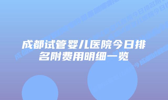 成都试管婴儿医院今日排名附费用明细一览