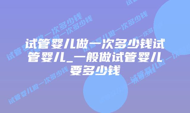 试管婴儿做一次多少钱试管婴儿_一般做试管婴儿要多少钱
