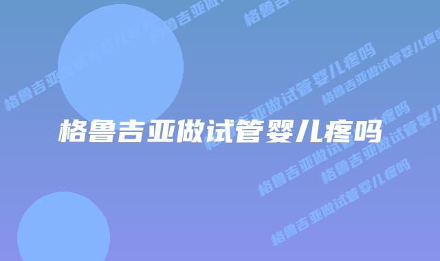 格鲁吉亚做试管婴儿疼吗