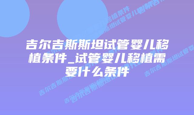 吉尔吉斯斯坦试管婴儿移植条件_试管婴儿移植需要什么条件