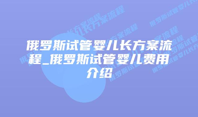 俄罗斯试管婴儿长方案流程_俄罗斯试管婴儿费用介绍