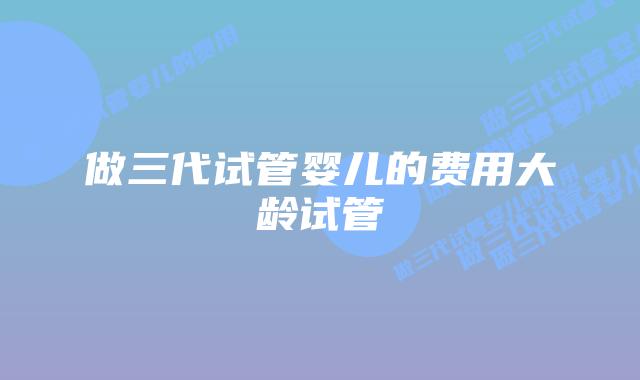 做三代试管婴儿的费用大龄试管