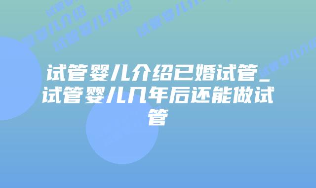 试管婴儿介绍已婚试管_试管婴儿几年后还能做试管