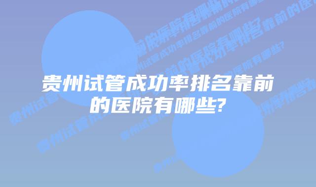 贵州试管成功率排名靠前的医院有哪些?