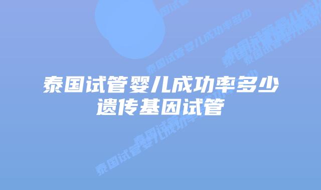 泰国试管婴儿成功率多少遗传基因试管